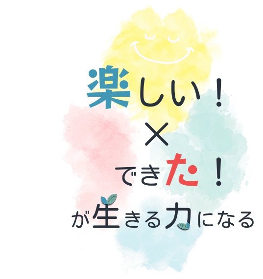 楽しい！×できた！が生きる力になる